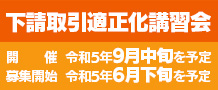 下請取引適正化講習会／開催：令和5年9月中旬を予定／募集開始：令和5年6月下旬を予定